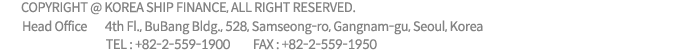 Copyright korea  ship finance. all right reserved.
1st Fl., Bubang Bldg., Samsung-Dong 156-1, Kangnam-Ku, Seoul, Korea
+ TEL : 82-2-559-1933 + FAX : 82-2-559-1950 + MAIL : jhkwon@koreashipfinance.com